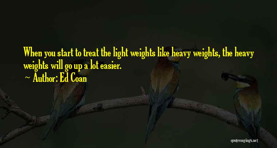Ed Coan Quotes: When You Start To Treat The Light Weights Like Heavy Weights, The Heavy Weights Will Go Up A Lot Easier.