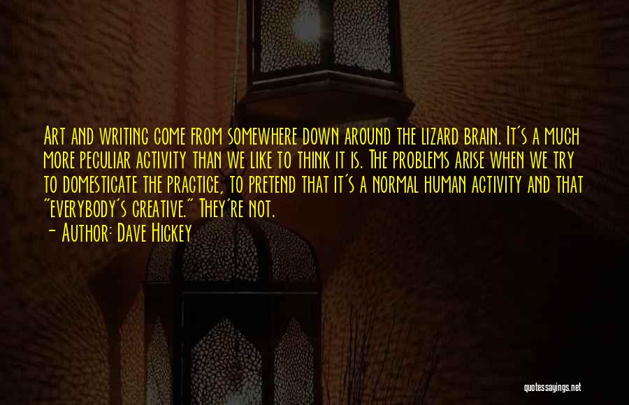 Dave Hickey Quotes: Art And Writing Come From Somewhere Down Around The Lizard Brain. It's A Much More Peculiar Activity Than We Like