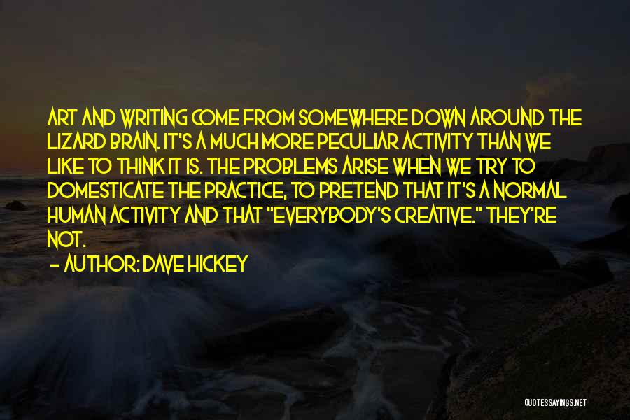 Dave Hickey Quotes: Art And Writing Come From Somewhere Down Around The Lizard Brain. It's A Much More Peculiar Activity Than We Like