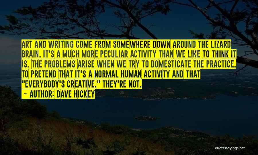 Dave Hickey Quotes: Art And Writing Come From Somewhere Down Around The Lizard Brain. It's A Much More Peculiar Activity Than We Like