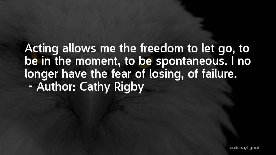 Cathy Rigby Quotes: Acting Allows Me The Freedom To Let Go, To Be In The Moment, To Be Spontaneous. I No Longer Have