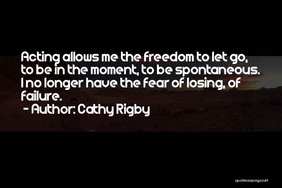 Cathy Rigby Quotes: Acting Allows Me The Freedom To Let Go, To Be In The Moment, To Be Spontaneous. I No Longer Have