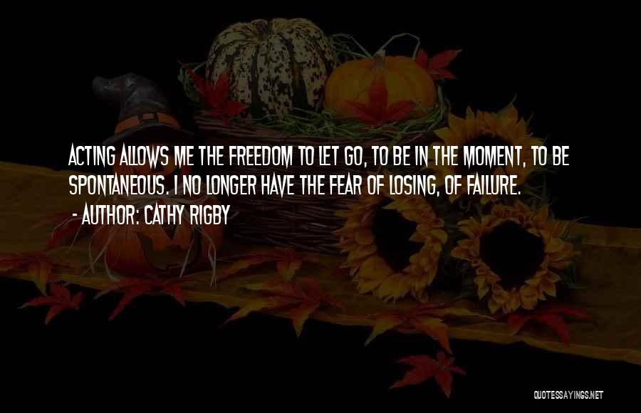 Cathy Rigby Quotes: Acting Allows Me The Freedom To Let Go, To Be In The Moment, To Be Spontaneous. I No Longer Have