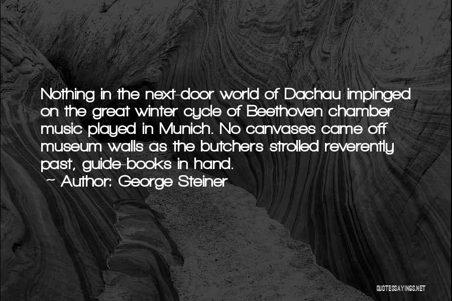 George Steiner Quotes: Nothing In The Next-door World Of Dachau Impinged On The Great Winter Cycle Of Beethoven Chamber Music Played In Munich.