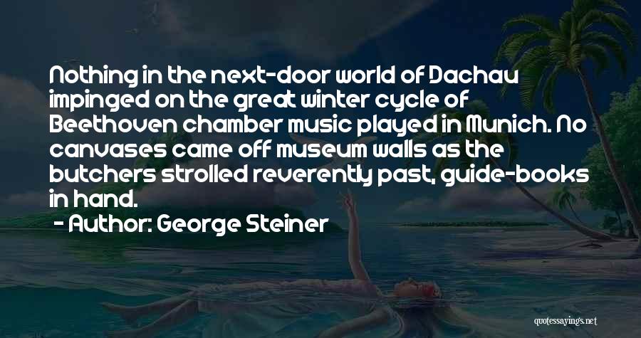 George Steiner Quotes: Nothing In The Next-door World Of Dachau Impinged On The Great Winter Cycle Of Beethoven Chamber Music Played In Munich.