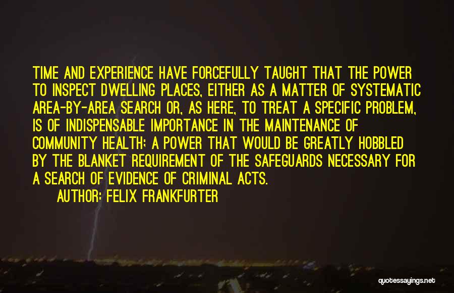 Felix Frankfurter Quotes: Time And Experience Have Forcefully Taught That The Power To Inspect Dwelling Places, Either As A Matter Of Systematic Area-by-area