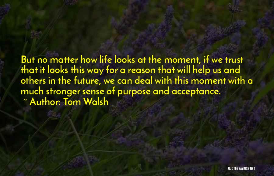 Tom Walsh Quotes: But No Matter How Life Looks At The Moment, If We Trust That It Looks This Way For A Reason