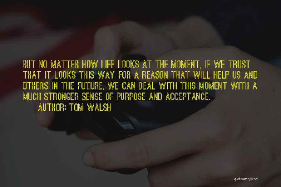 Tom Walsh Quotes: But No Matter How Life Looks At The Moment, If We Trust That It Looks This Way For A Reason