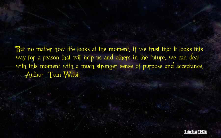 Tom Walsh Quotes: But No Matter How Life Looks At The Moment, If We Trust That It Looks This Way For A Reason