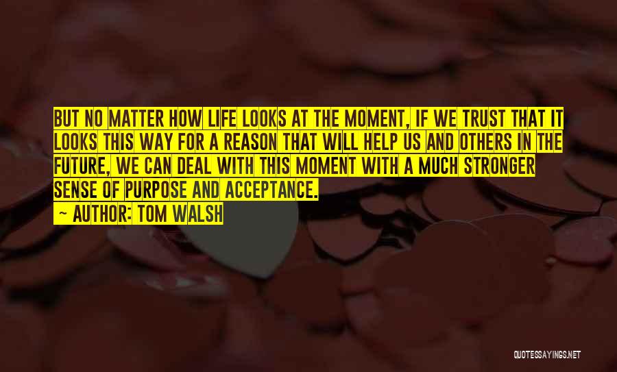 Tom Walsh Quotes: But No Matter How Life Looks At The Moment, If We Trust That It Looks This Way For A Reason