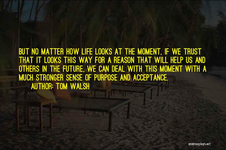 Tom Walsh Quotes: But No Matter How Life Looks At The Moment, If We Trust That It Looks This Way For A Reason