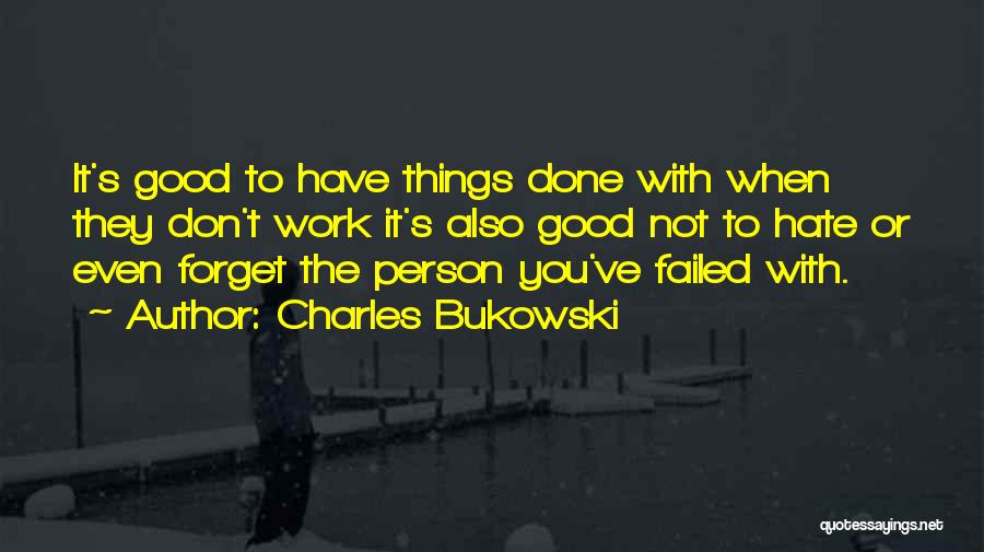 Charles Bukowski Quotes: It's Good To Have Things Done With When They Don't Work It's Also Good Not To Hate Or Even Forget