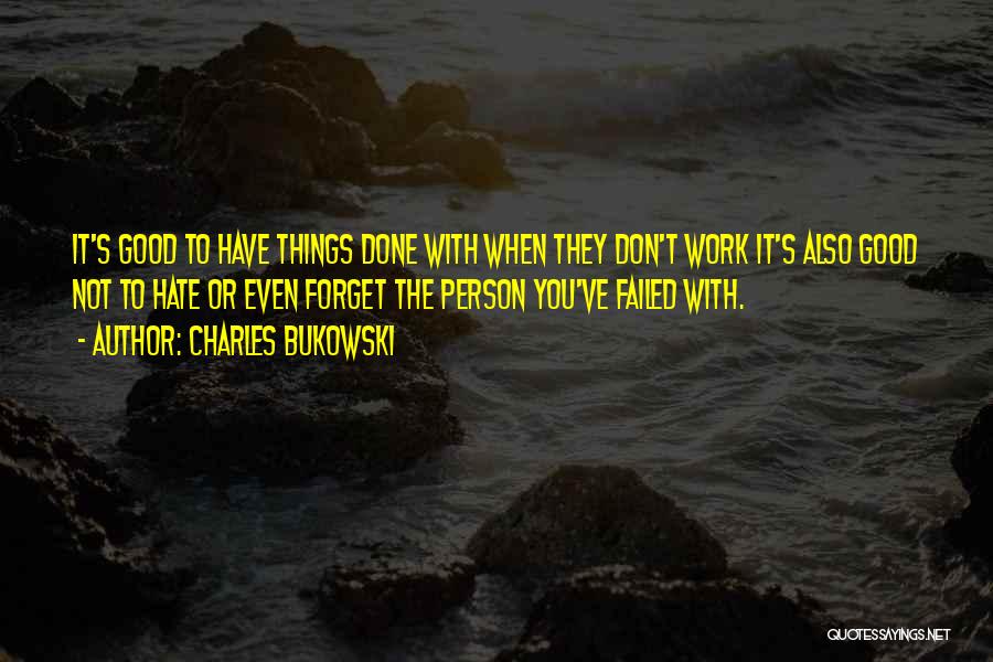 Charles Bukowski Quotes: It's Good To Have Things Done With When They Don't Work It's Also Good Not To Hate Or Even Forget