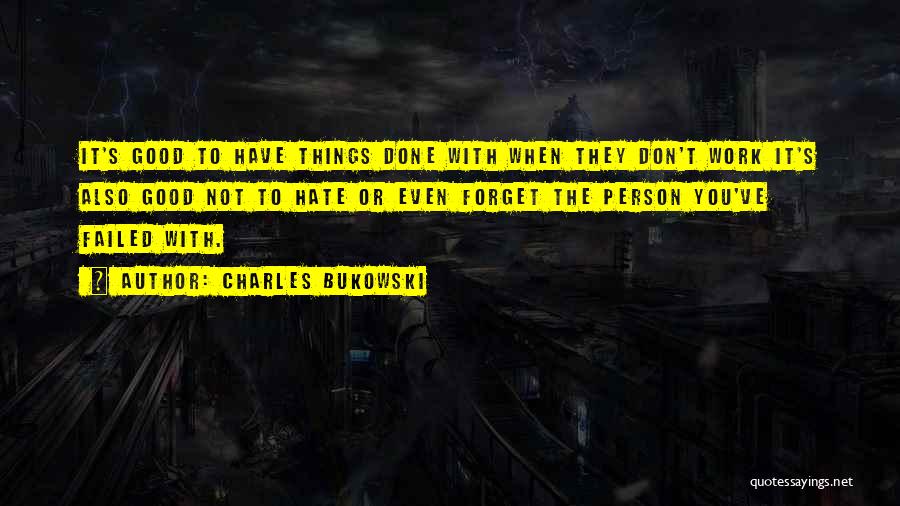 Charles Bukowski Quotes: It's Good To Have Things Done With When They Don't Work It's Also Good Not To Hate Or Even Forget