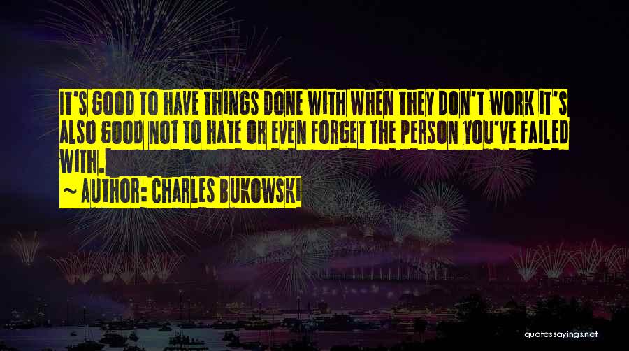 Charles Bukowski Quotes: It's Good To Have Things Done With When They Don't Work It's Also Good Not To Hate Or Even Forget