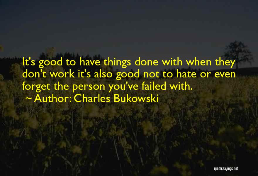 Charles Bukowski Quotes: It's Good To Have Things Done With When They Don't Work It's Also Good Not To Hate Or Even Forget