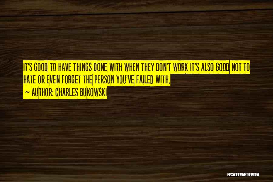 Charles Bukowski Quotes: It's Good To Have Things Done With When They Don't Work It's Also Good Not To Hate Or Even Forget