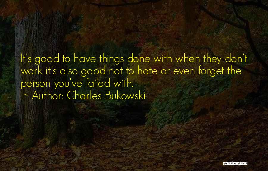 Charles Bukowski Quotes: It's Good To Have Things Done With When They Don't Work It's Also Good Not To Hate Or Even Forget
