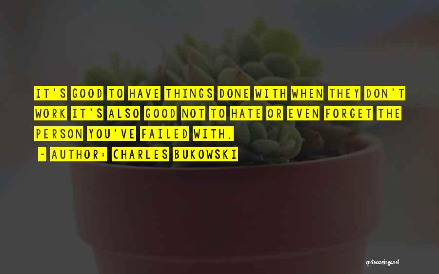 Charles Bukowski Quotes: It's Good To Have Things Done With When They Don't Work It's Also Good Not To Hate Or Even Forget