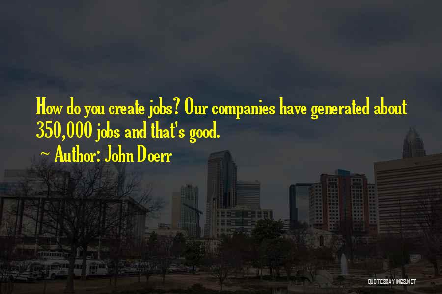 John Doerr Quotes: How Do You Create Jobs? Our Companies Have Generated About 350,000 Jobs And That's Good.