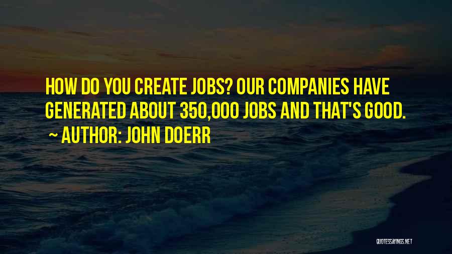 John Doerr Quotes: How Do You Create Jobs? Our Companies Have Generated About 350,000 Jobs And That's Good.