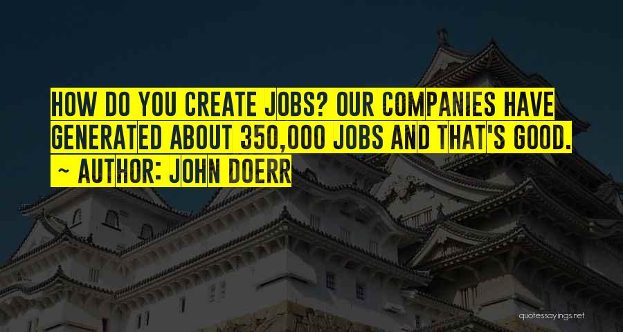 John Doerr Quotes: How Do You Create Jobs? Our Companies Have Generated About 350,000 Jobs And That's Good.