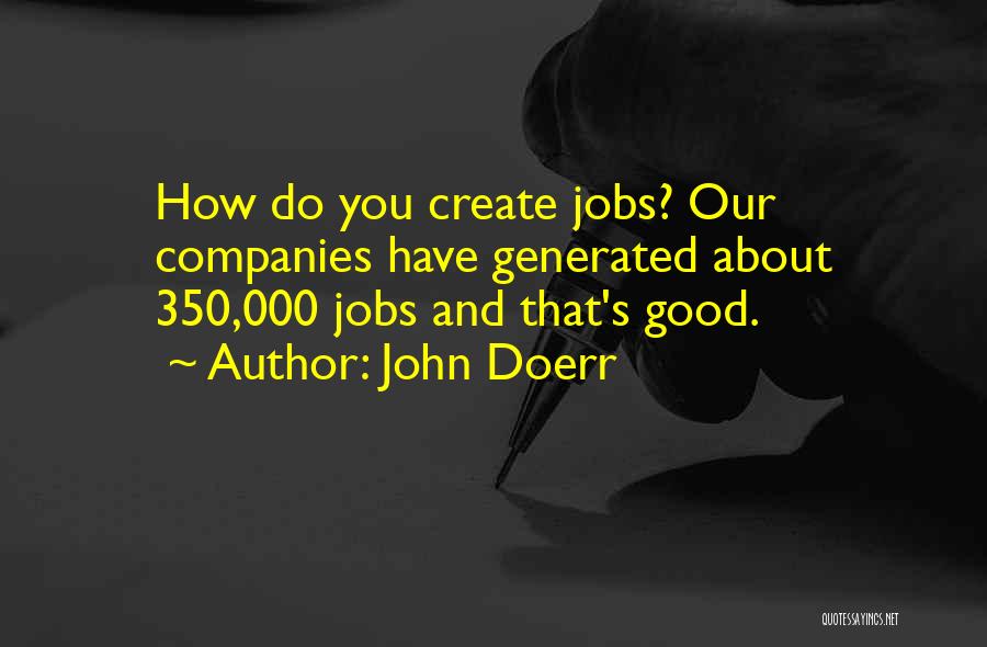 John Doerr Quotes: How Do You Create Jobs? Our Companies Have Generated About 350,000 Jobs And That's Good.