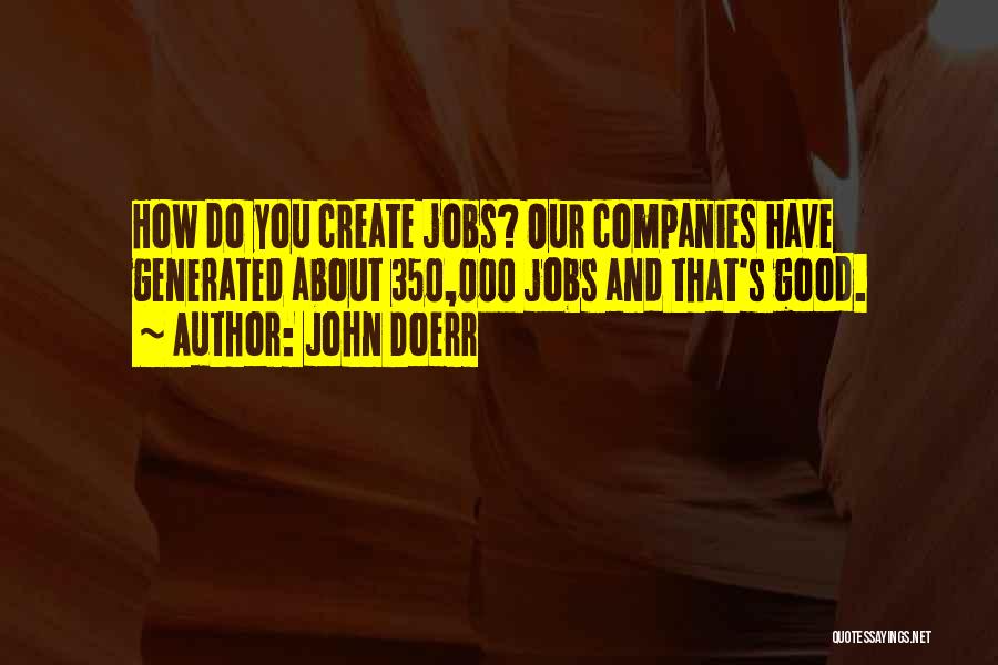 John Doerr Quotes: How Do You Create Jobs? Our Companies Have Generated About 350,000 Jobs And That's Good.