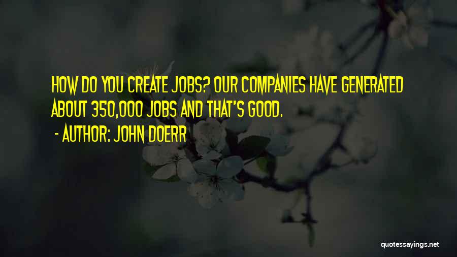 John Doerr Quotes: How Do You Create Jobs? Our Companies Have Generated About 350,000 Jobs And That's Good.