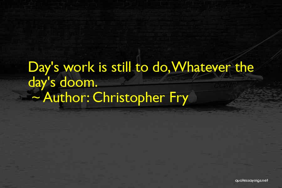 Christopher Fry Quotes: Day's Work Is Still To Do, Whatever The Day's Doom.