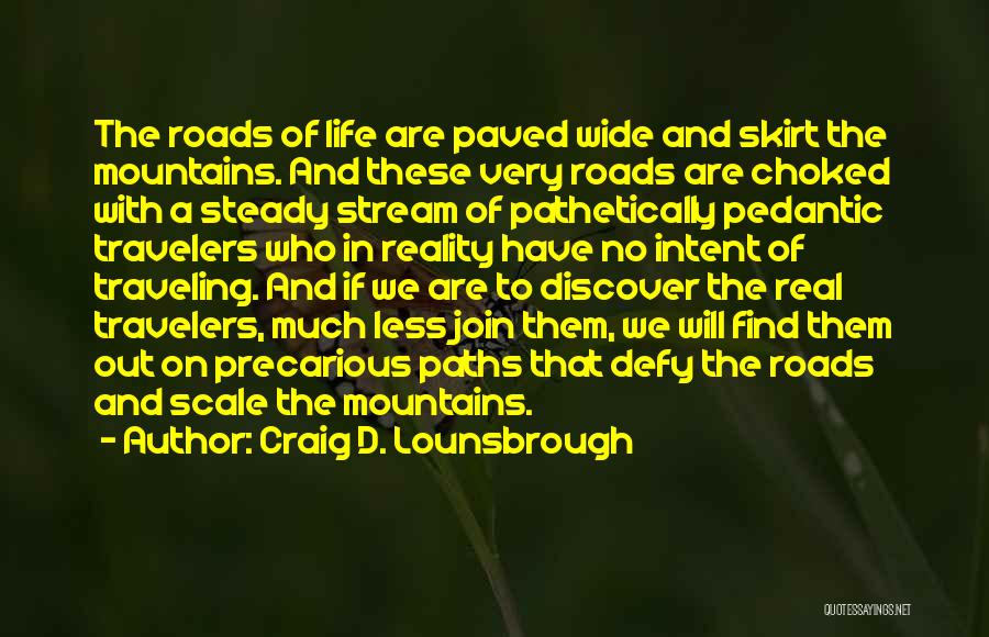 Craig D. Lounsbrough Quotes: The Roads Of Life Are Paved Wide And Skirt The Mountains. And These Very Roads Are Choked With A Steady