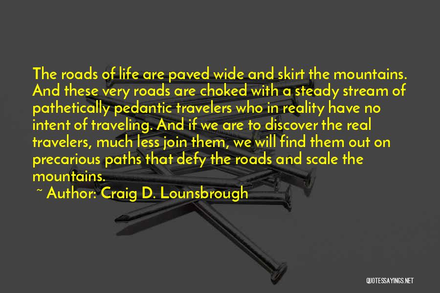 Craig D. Lounsbrough Quotes: The Roads Of Life Are Paved Wide And Skirt The Mountains. And These Very Roads Are Choked With A Steady