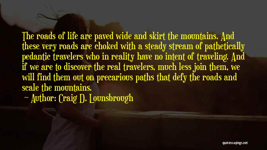 Craig D. Lounsbrough Quotes: The Roads Of Life Are Paved Wide And Skirt The Mountains. And These Very Roads Are Choked With A Steady