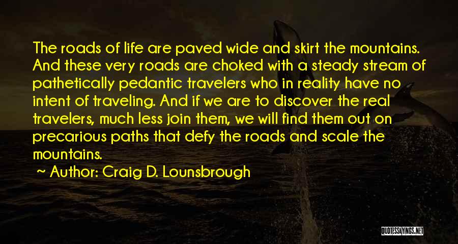 Craig D. Lounsbrough Quotes: The Roads Of Life Are Paved Wide And Skirt The Mountains. And These Very Roads Are Choked With A Steady