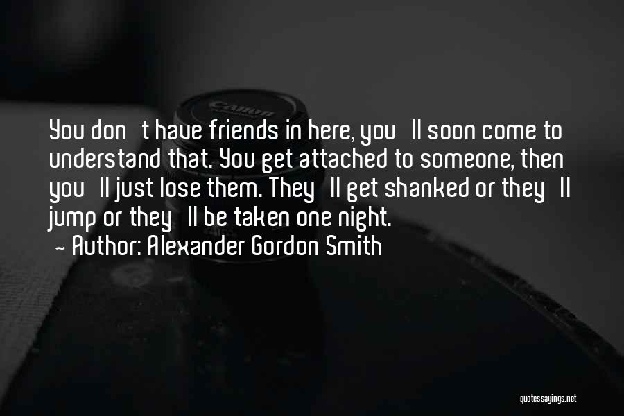 Alexander Gordon Smith Quotes: You Don't Have Friends In Here, You'll Soon Come To Understand That. You Get Attached To Someone, Then You'll Just