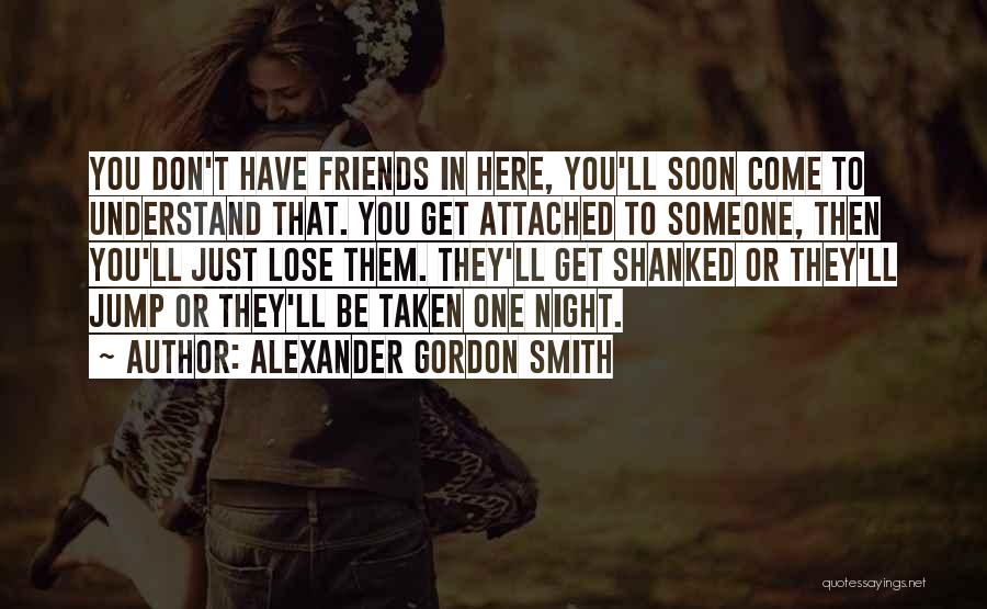 Alexander Gordon Smith Quotes: You Don't Have Friends In Here, You'll Soon Come To Understand That. You Get Attached To Someone, Then You'll Just