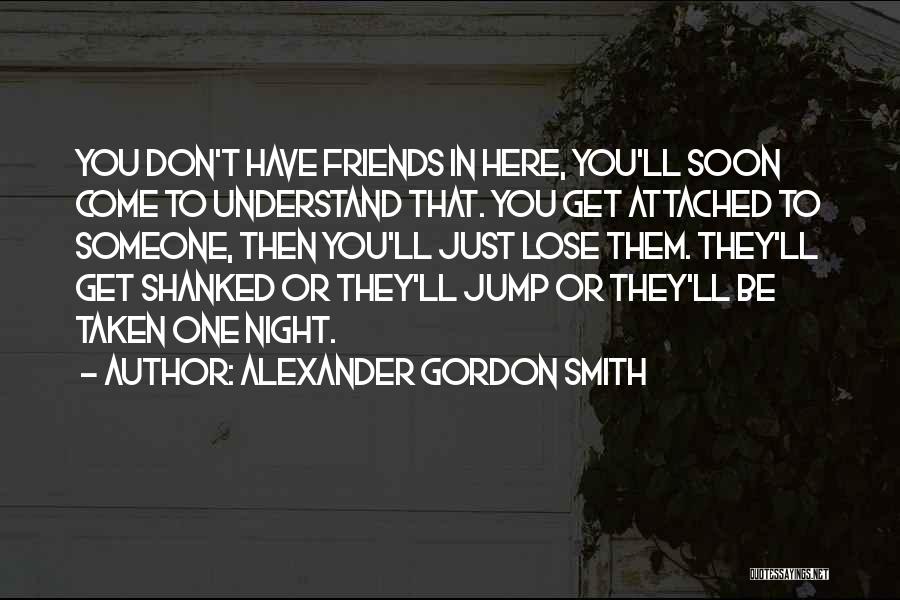 Alexander Gordon Smith Quotes: You Don't Have Friends In Here, You'll Soon Come To Understand That. You Get Attached To Someone, Then You'll Just