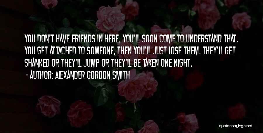 Alexander Gordon Smith Quotes: You Don't Have Friends In Here, You'll Soon Come To Understand That. You Get Attached To Someone, Then You'll Just