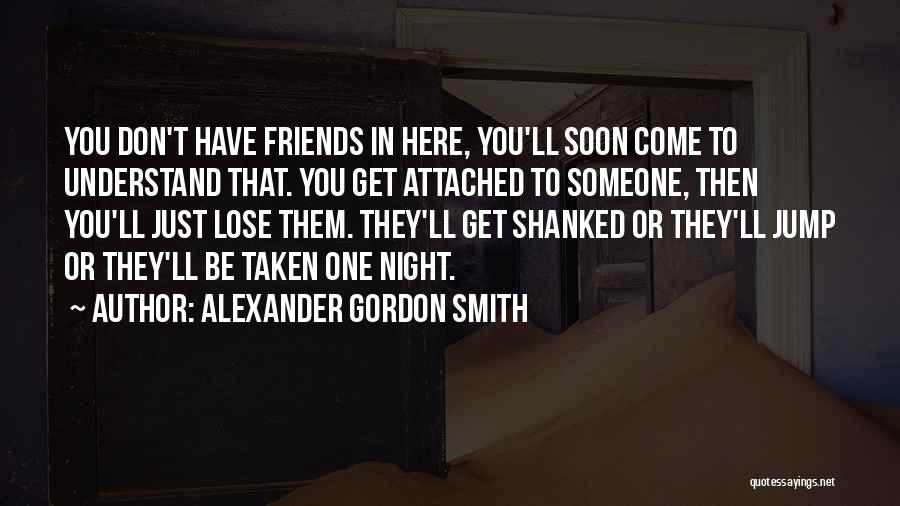 Alexander Gordon Smith Quotes: You Don't Have Friends In Here, You'll Soon Come To Understand That. You Get Attached To Someone, Then You'll Just