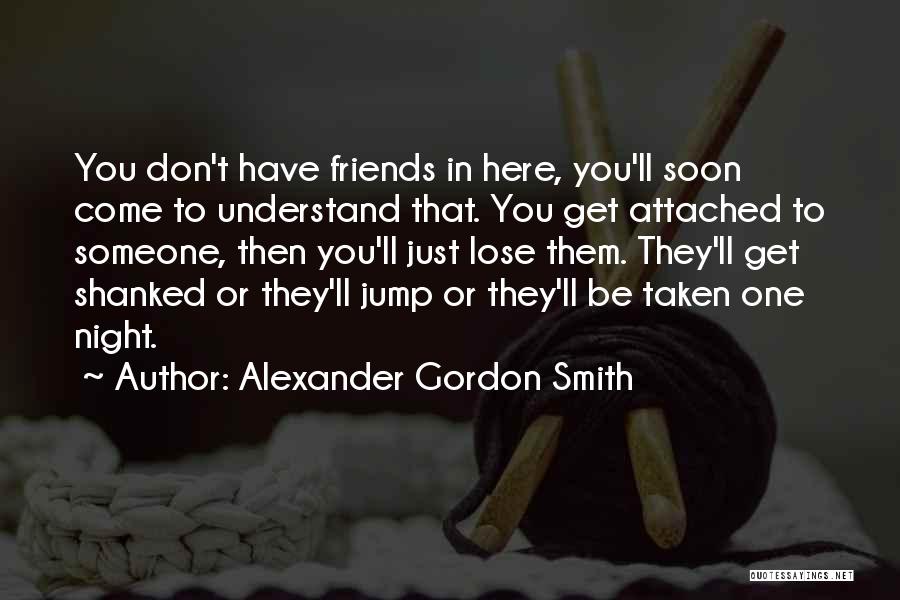 Alexander Gordon Smith Quotes: You Don't Have Friends In Here, You'll Soon Come To Understand That. You Get Attached To Someone, Then You'll Just