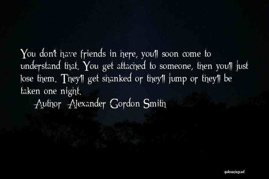 Alexander Gordon Smith Quotes: You Don't Have Friends In Here, You'll Soon Come To Understand That. You Get Attached To Someone, Then You'll Just