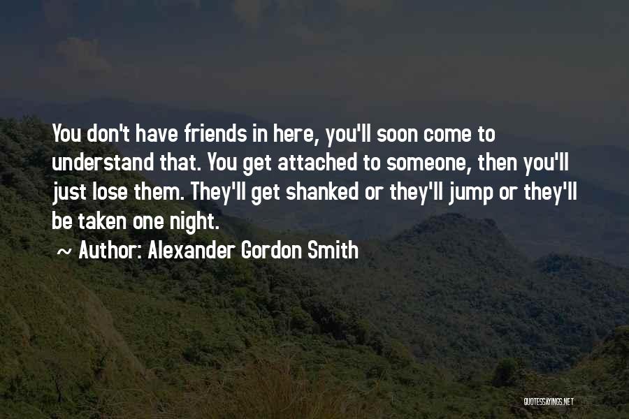 Alexander Gordon Smith Quotes: You Don't Have Friends In Here, You'll Soon Come To Understand That. You Get Attached To Someone, Then You'll Just