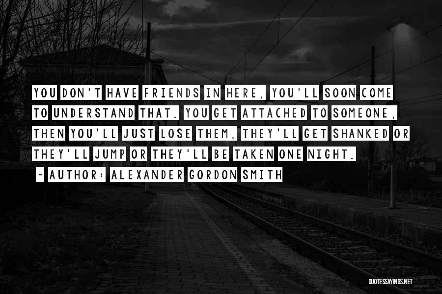 Alexander Gordon Smith Quotes: You Don't Have Friends In Here, You'll Soon Come To Understand That. You Get Attached To Someone, Then You'll Just