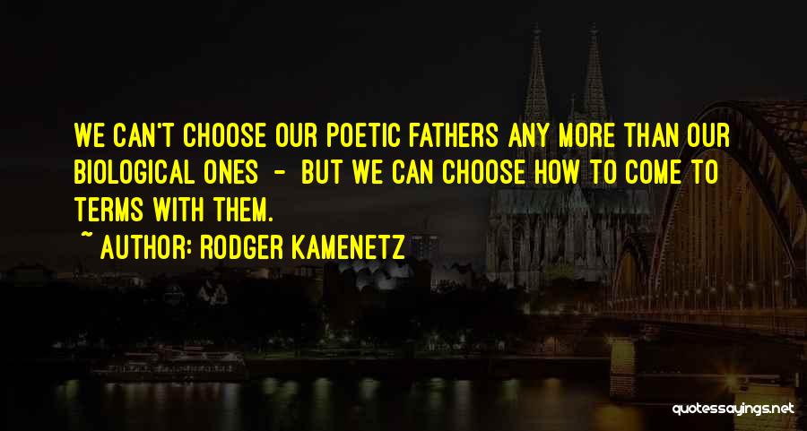 Rodger Kamenetz Quotes: We Can't Choose Our Poetic Fathers Any More Than Our Biological Ones - But We Can Choose How To Come