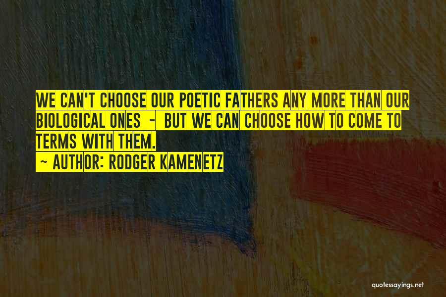 Rodger Kamenetz Quotes: We Can't Choose Our Poetic Fathers Any More Than Our Biological Ones - But We Can Choose How To Come