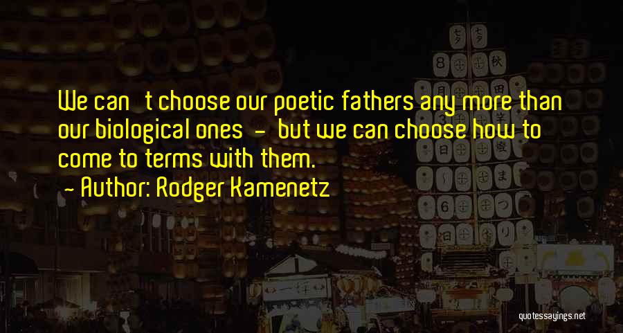 Rodger Kamenetz Quotes: We Can't Choose Our Poetic Fathers Any More Than Our Biological Ones - But We Can Choose How To Come