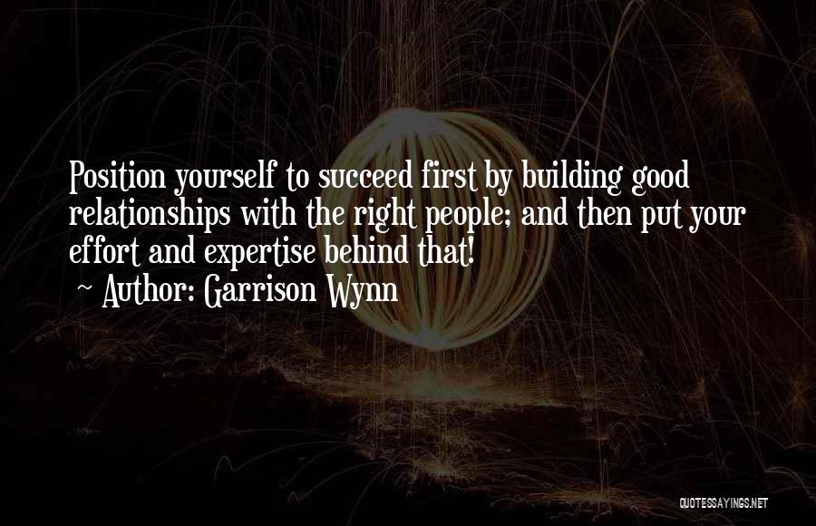 Garrison Wynn Quotes: Position Yourself To Succeed First By Building Good Relationships With The Right People; And Then Put Your Effort And Expertise