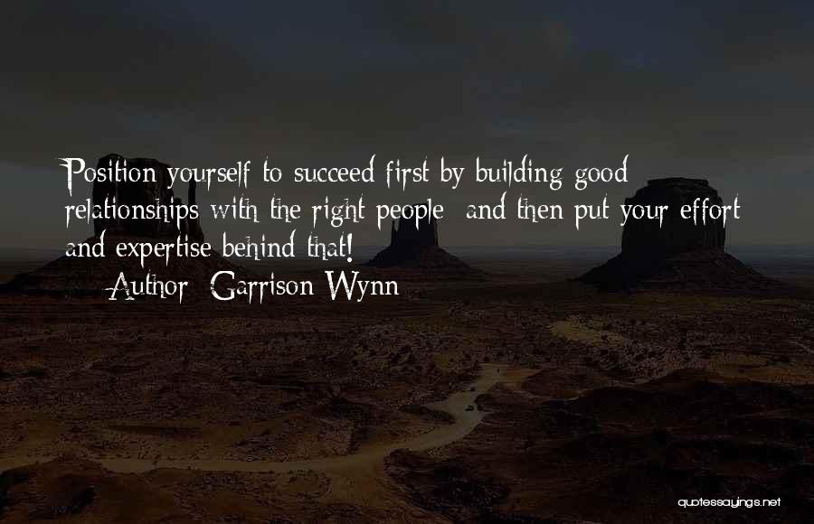 Garrison Wynn Quotes: Position Yourself To Succeed First By Building Good Relationships With The Right People; And Then Put Your Effort And Expertise