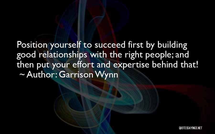 Garrison Wynn Quotes: Position Yourself To Succeed First By Building Good Relationships With The Right People; And Then Put Your Effort And Expertise