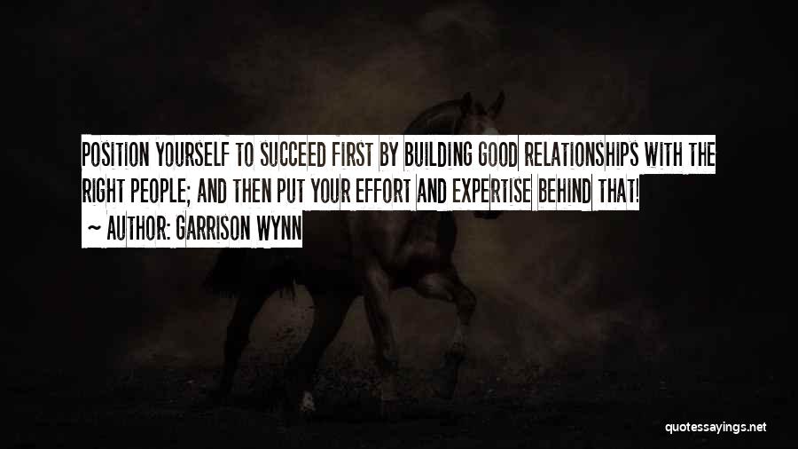 Garrison Wynn Quotes: Position Yourself To Succeed First By Building Good Relationships With The Right People; And Then Put Your Effort And Expertise